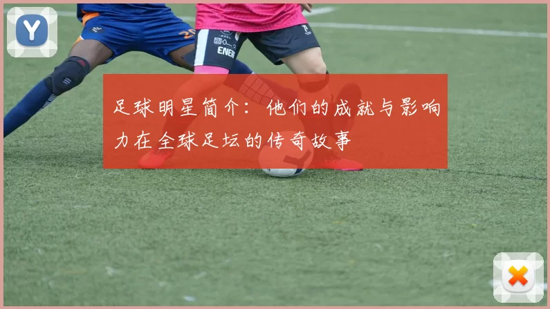 足球明星简介：他们的成就与影响力在全球足坛的传奇故事