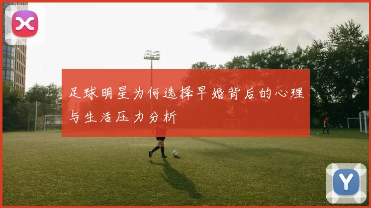 足球明星为何选择早婚背后的心理与生活压力分析