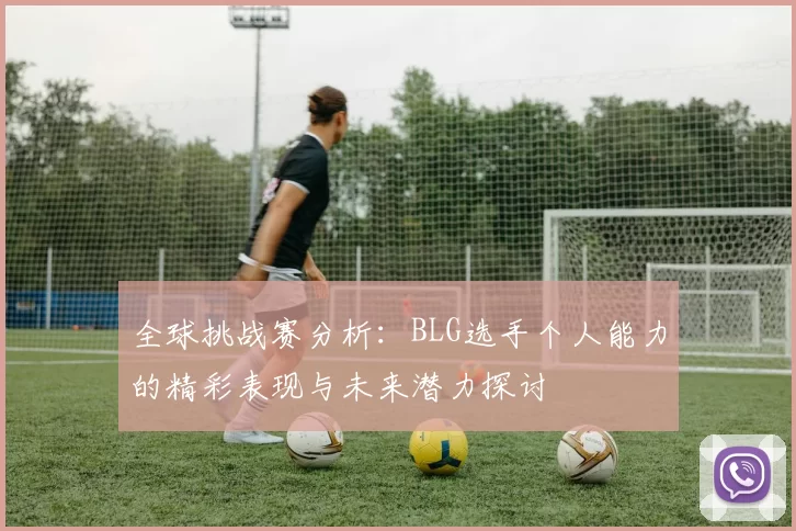 全球挑战赛分析：BLG选手个人能力的精彩表现与未来潜力探讨