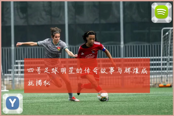 四号足球明星的传奇故事与辉煌成就揭秘