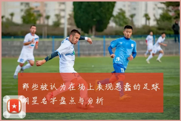 那些被认为在场上表现愚蠢的足球明星名字盘点与分析