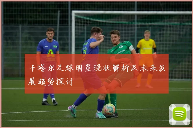 卡塔尔足球明星现状解析及未来发展趋势探讨