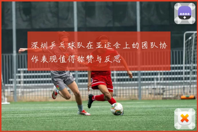 深圳乒乓球队在亚运会上的团队协作表现值得称赞与反思