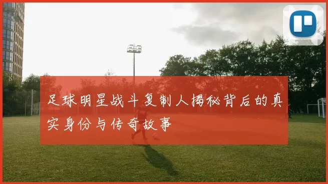 足球明星战斗复制人揭秘背后的真实身份与传奇故事