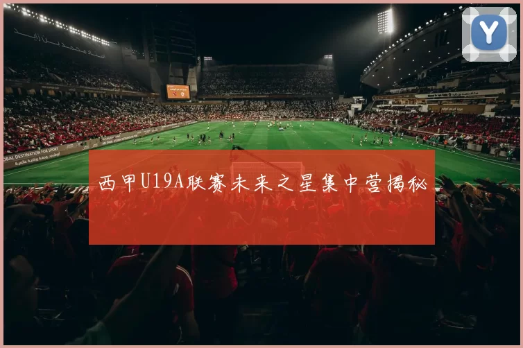西甲U19A联赛未来之星集中营揭秘