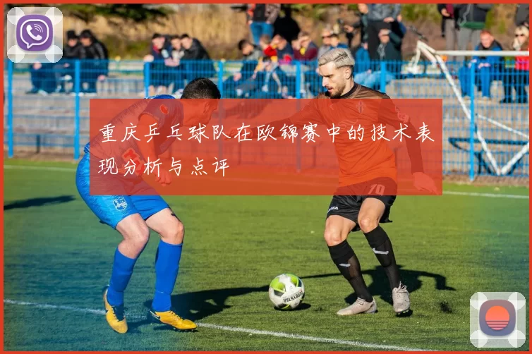 重庆乒乓球队在欧锦赛中的技术表现分析与点评