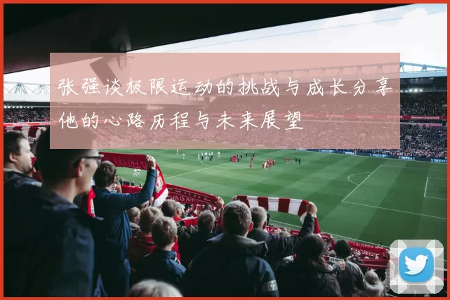 张强谈极限运动的挑战与成长分享他的心路历程与未来展望