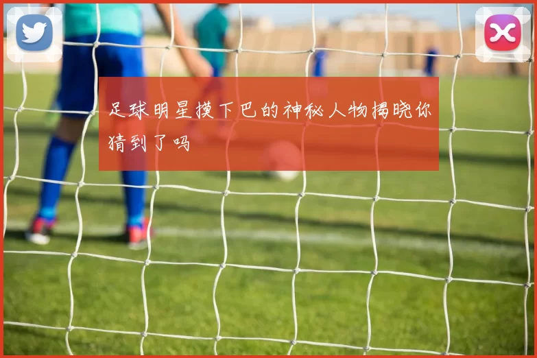 足球明星摸下巴的神秘人物揭晓你猜到了吗