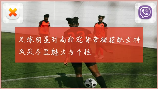 足球明星时尚新宠背带裤搭配女神风采尽显魅力与个性