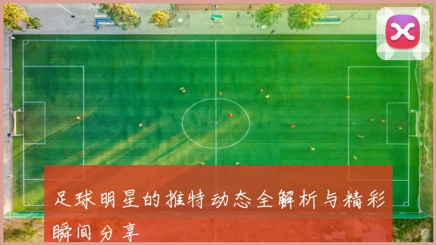 足球明星的推特动态全解析与精彩瞬间分享