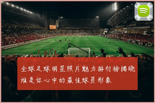 全球足球明星照片魅力排行榜揭晓谁是你心中的最佳球员形象