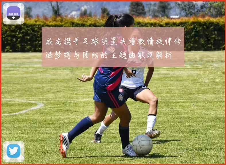 成龙携手足球明星共谱激情旋律传递梦想与团结的主题曲歌词解析