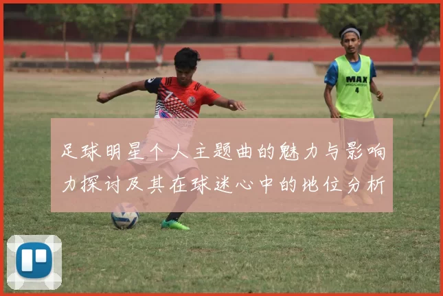 足球明星个人主题曲的魅力与影响力探讨及其在球迷心中的地位分析