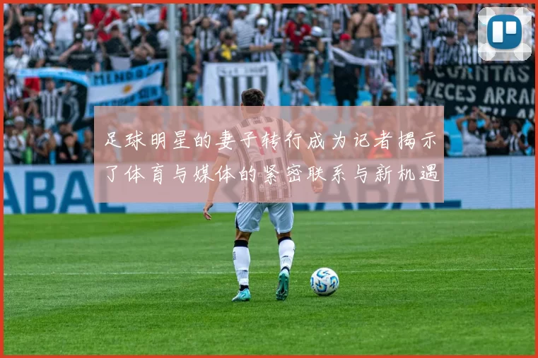 足球明星的妻子转行成为记者揭示了体育与媒体的紧密联系与新机遇