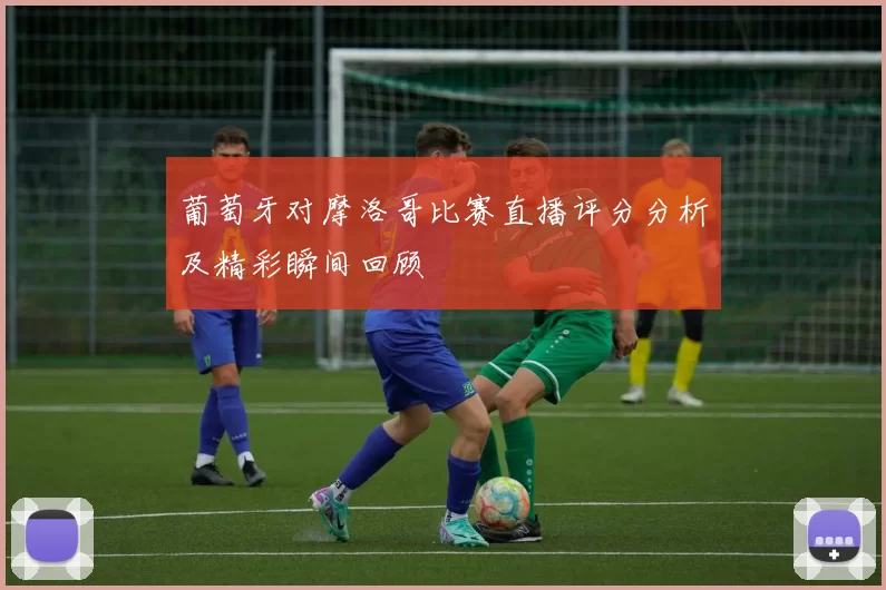 葡萄牙对摩洛哥比赛直播评分分析及精彩瞬间回顾