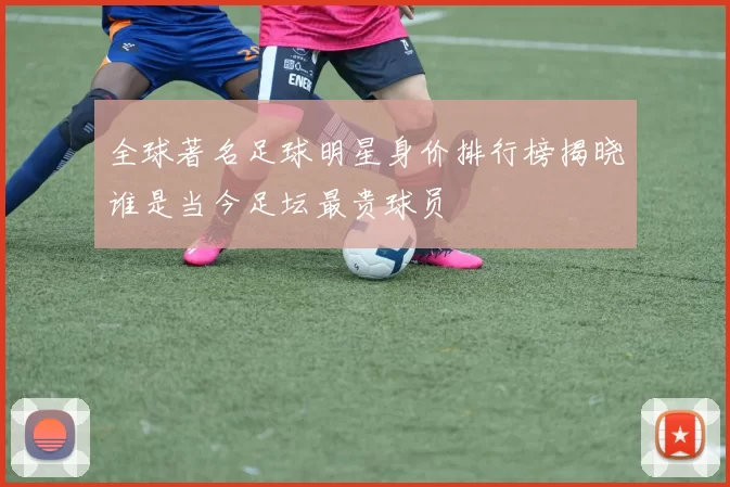 全球著名足球明星身价排行榜揭晓谁是当今足坛最贵球员