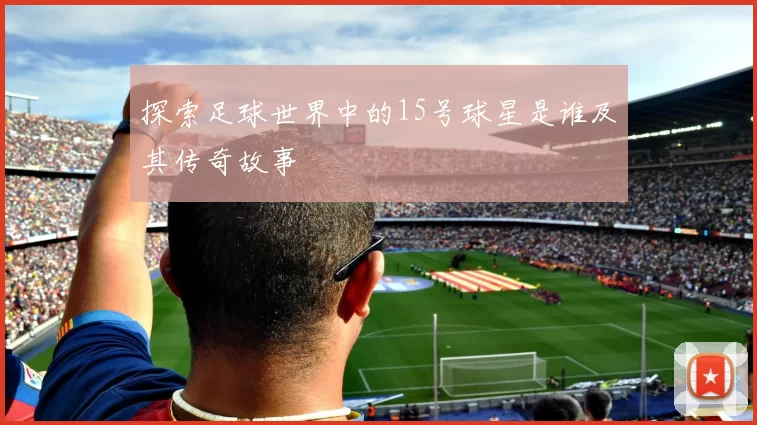 探索足球世界中的15号球星是谁及其传奇故事