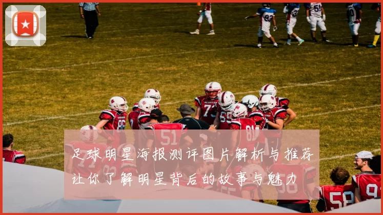 足球明星海报测评图片解析与推荐让你了解明星背后的故事与魅力