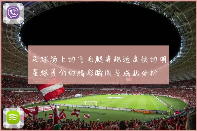 足球场上的飞毛腿奔跑速度快的明星球员们的精彩瞬间与成就分析