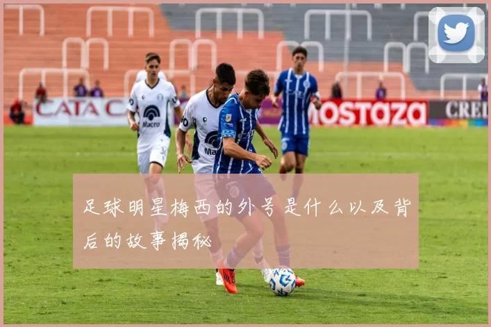 足球明星梅西的外号是什么以及背后的故事揭秘