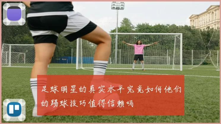 足球明星的真实水平究竟如何他们的踢球技巧值得信赖吗