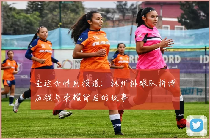 全运会特别报道：杭州排球队拼搏历程与荣耀背后的故事