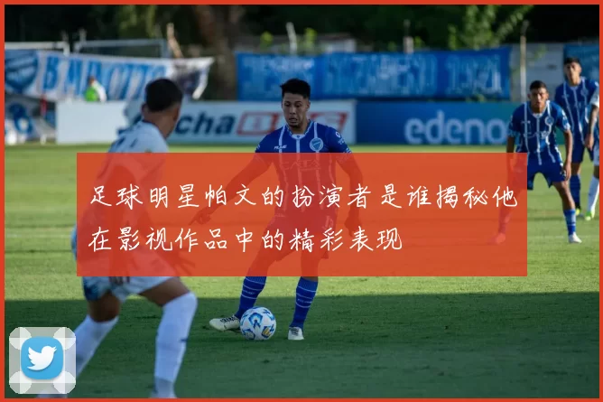 足球明星帕文的扮演者是谁揭秘他在影视作品中的精彩表现