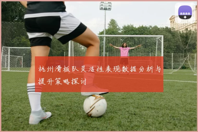 杭州滑板队灵活性表现数据分析与提升策略探讨