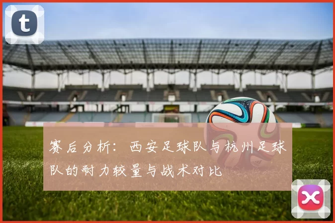 赛后分析：西安足球队与杭州足球队的耐力较量与战术对比