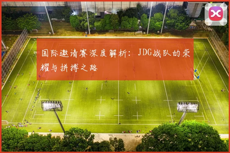 国际邀请赛深度解析：JDG战队的荣耀与拼搏之路