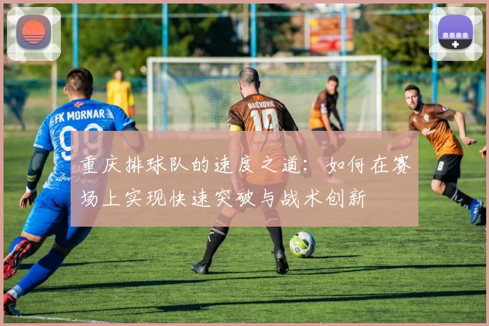 重庆排球队的速度之道：如何在赛场上实现快速突破与战术创新