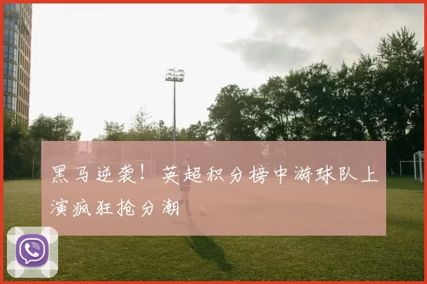 黑马逆袭！英超积分榜中游球队上演疯狂抢分潮