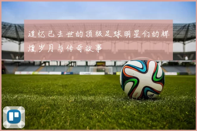 追忆已去世的顶级足球明星们的辉煌岁月与传奇故事