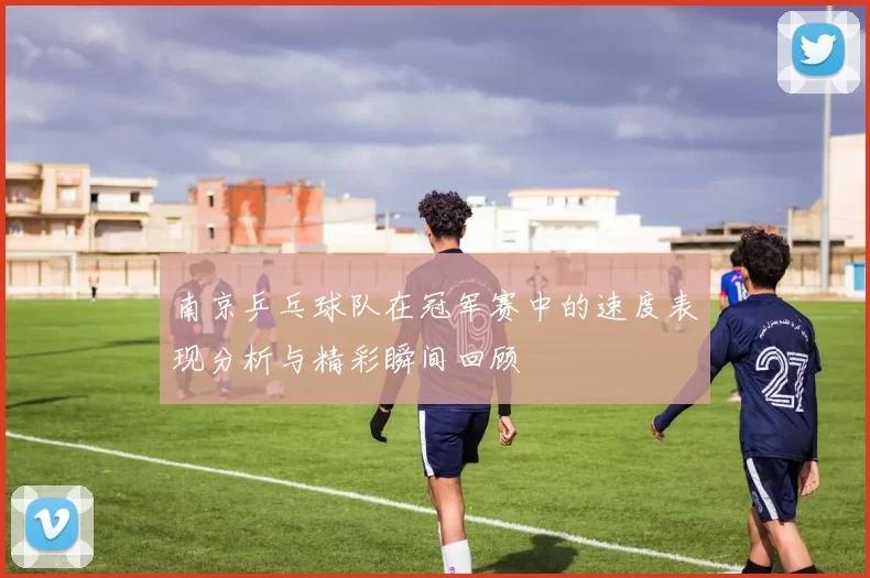 南京乒乓球队在冠军赛中的速度表现分析与精彩瞬间回顾
