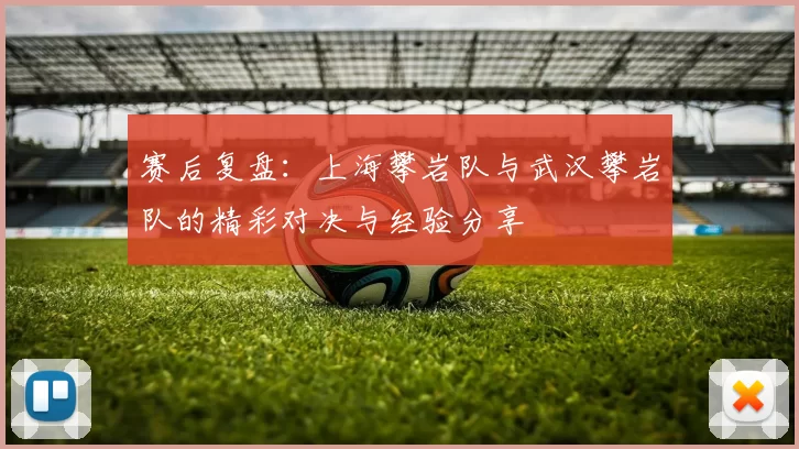 赛后复盘：上海攀岩队与武汉攀岩队的精彩对决与经验分享