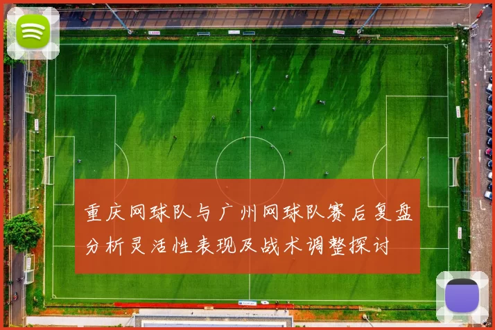 重庆网球队与广州网球队赛后复盘分析灵活性表现及战术调整探讨
