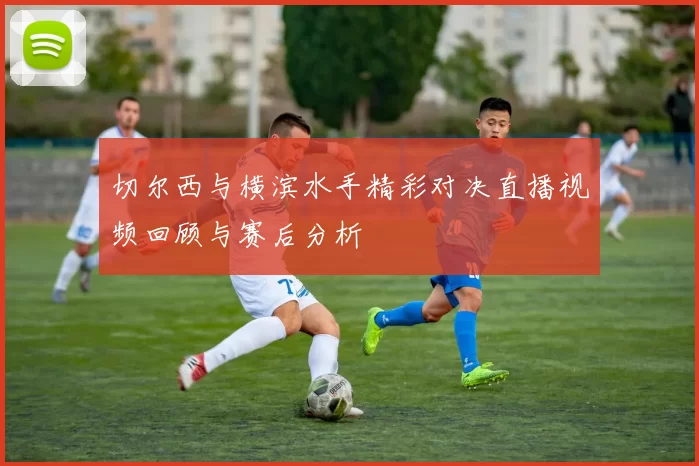 切尔西与横滨水手精彩对决直播视频回顾与赛后分析