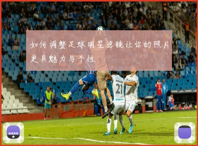 如何调整足球明星滤镜让你的照片更具魅力与个性