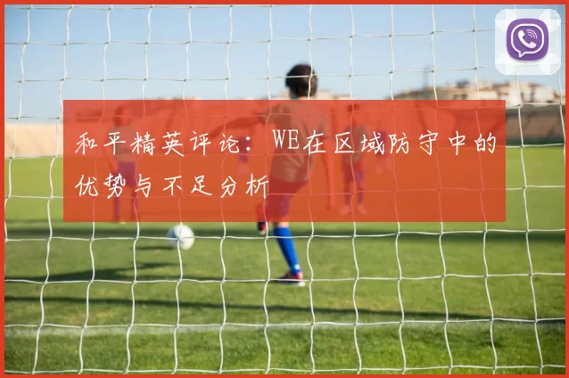 和平精英评论：WE在区域防守中的优势与不足分析