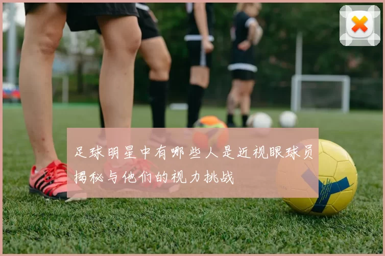 足球明星中有哪些人是近视眼球员揭秘与他们的视力挑战