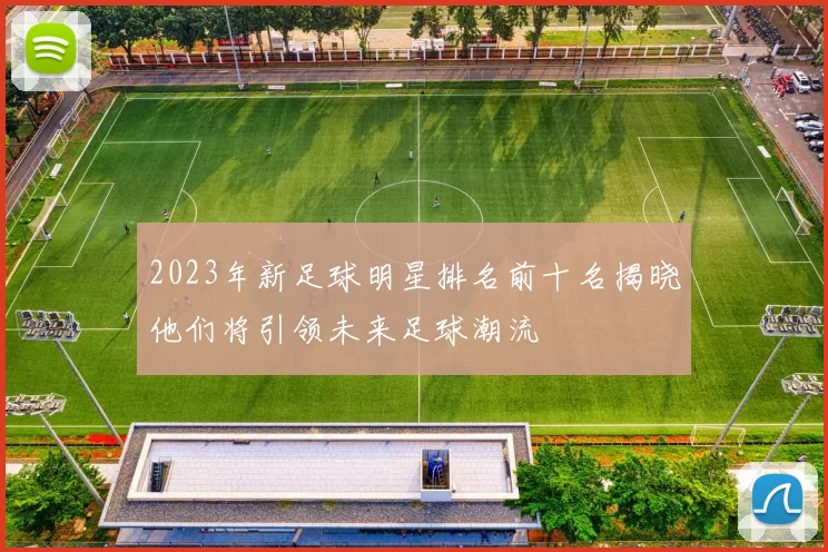 2023年新足球明星排名前十名揭晓他们将引领未来足球潮流
