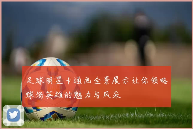 足球明星卡通画全景展示让你领略球场英雄的魅力与风采