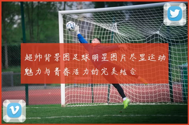 超帅背景图足球明星图片尽显运动魅力与青春活力的完美结合