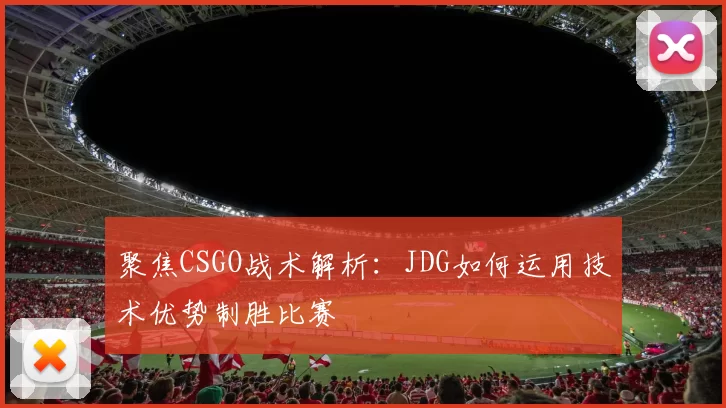 聚焦CSGO战术解析：JDG如何运用技术优势制胜比赛