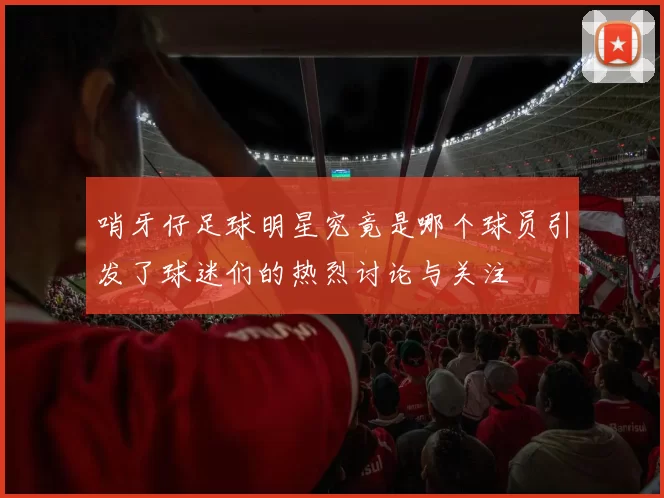 哨牙仔足球明星究竟是哪个球员引发了球迷们的热烈讨论与关注