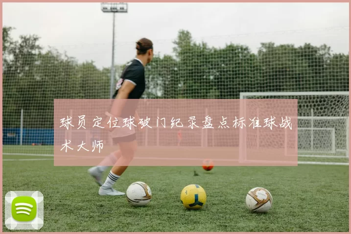 球员定位球破门纪录盘点标准球战术大师