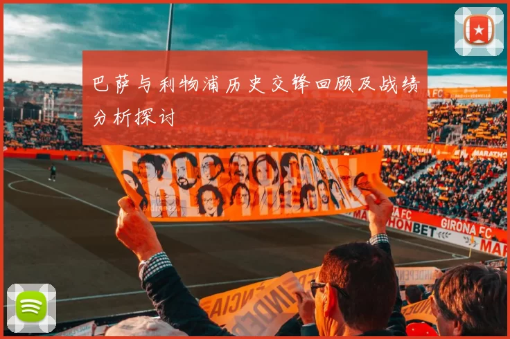 巴萨与利物浦历史交锋回顾及战绩分析探讨