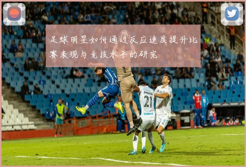 足球明星如何通过反应速度提升比赛表现与竞技水平的研究