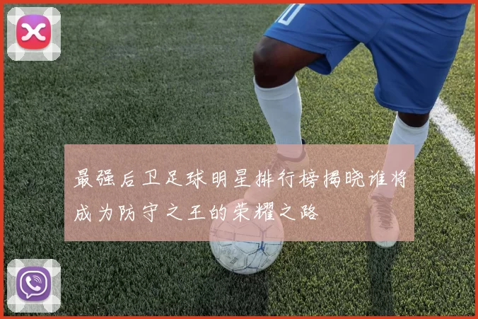 最强后卫足球明星排行榜揭晓谁将成为防守之王的荣耀之路