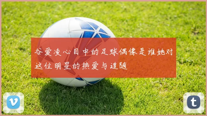 谷爱凌心目中的足球偶像是谁她对这位明星的热爱与追随
